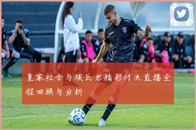 皇家社会与埃瓦尔精彩对决直播全程回顾与分析