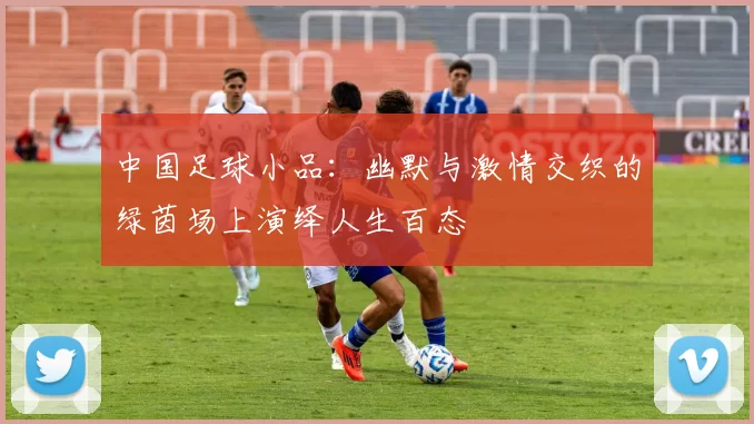 中国足球小品：幽默与激情交织的绿茵场上演绎人生百态