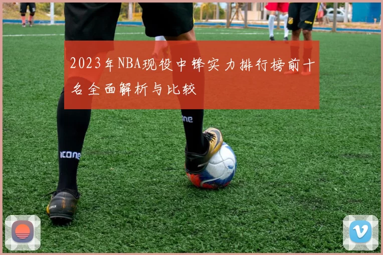2023年NBA现役中锋实力排行榜前十名全面解析与比较