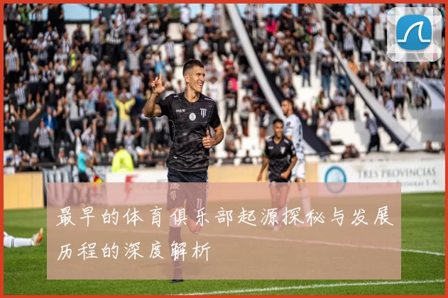 最早的体育俱乐部起源探秘与发展历程的深度解析