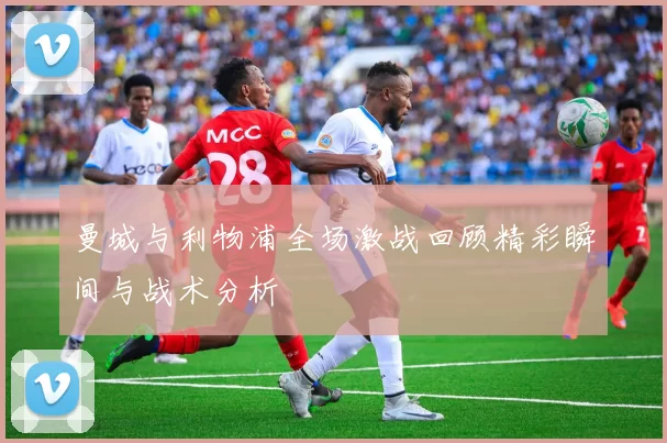曼城与利物浦全场激战回顾精彩瞬间与战术分析