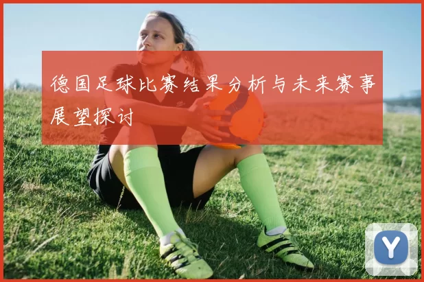 德国足球比赛结果分析与未来赛事展望探讨