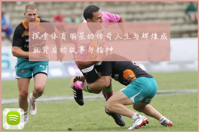探索体育明星的传奇人生与辉煌成就背后的故事与精神