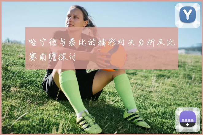 哈宁德与泰比的精彩对决分析及比赛前瞻探讨