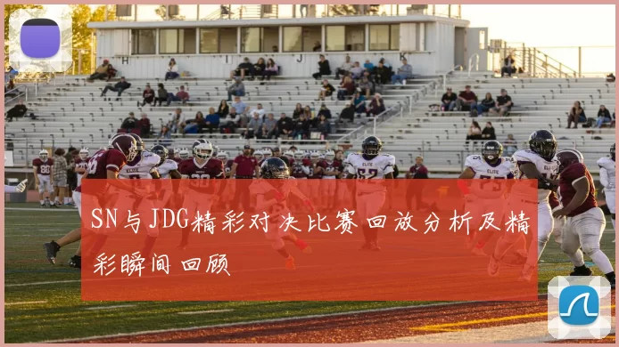 SN与JDG精彩对决比赛回放分析及精彩瞬间回顾