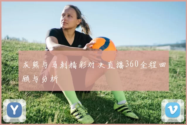 灰熊与马刺精彩对决直播360全程回顾与分析