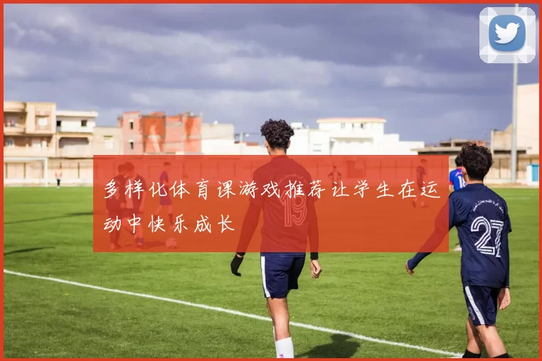 多样化体育课游戏推荐让学生在运动中快乐成长
