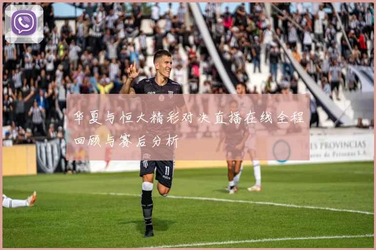 华夏与恒大精彩对决直播在线全程回顾与赛后分析